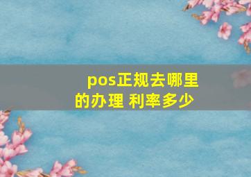 pos正规去哪里的办理 利率多少